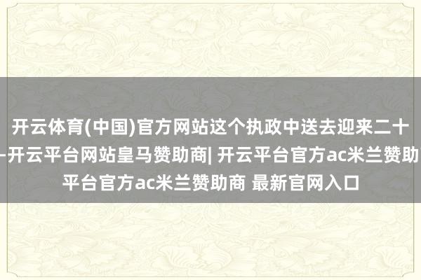 开云体育(中国)官方网站这个执政中送去迎来二十年的老东说念主-开云平台网站皇马赞助商| 开云平台官方ac米兰赞助商 最新官网入口