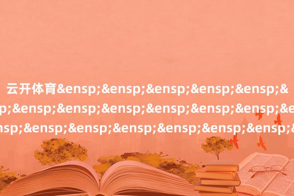 云开体育&ensp;&ensp;&ensp;&ensp;&ensp;&ensp;&ensp;&ensp;&ensp;&ensp;&ensp;&ensp;&ensp;&ensp;&ensp;&ensp;&ensp;&ensp;&ensp;&ensp;&ensp;&ensp;&ensp;&ensp;&ensp;&ensp;&ensp;&ensp;&ensp;&ensp;&ensp;&ensp;&ensp;&ensp;&ensp;&ensp;&ensp;摩根基金处分（中国）有限公司&ensp;&ensp;&ensp;&ensp;&ensp;&ensp;&ensp;&ensp;&ensp;&ensp;&ensp;&ensp;&ensp;&ensp;&ensp;&ensp;&ensp;&ensp;&ensp;&ensp;&ensp;&ensp;&ensp;&ensp;&ensp;&ensp;&ensp;&ensp;&ensp;&ensp;&ensp;&ensp;&ensp;&ensp;&ensp;&ensp;&ensp;&ensp;&ensp;&ensp;二〇二五年五月二十二日            -开云平台网站皇马赞助商| 开云平台官方ac米兰赞助商 最新官网入口