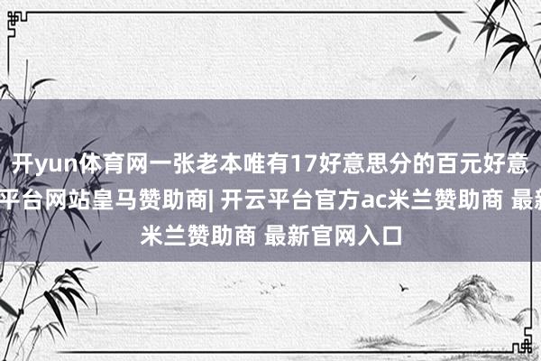 开yun体育网一张老本唯有17好意思分的百元好意思钞-开云平台网站皇马赞助商| 开云平台官方ac米兰赞助商 最新官网入口