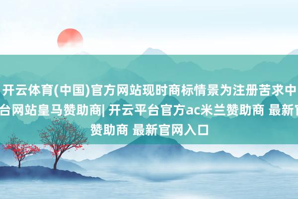 开云体育(中国)官方网站现时商标情景为注册苦求中-开云平台网站皇马赞助商| 开云平台官方ac米兰赞助商 最新官网入口