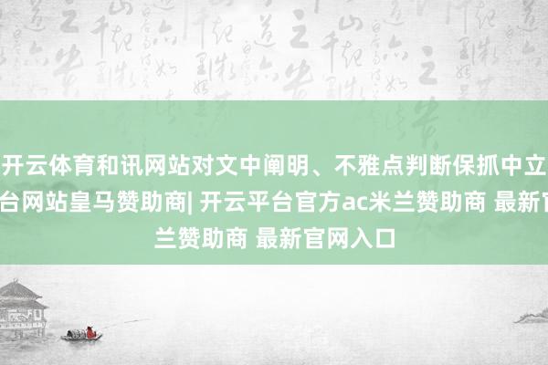 开云体育和讯网站对文中阐明、不雅点判断保抓中立-开云平台网站皇马赞助商| 开云平台官方ac米兰赞助商 最新官网入口