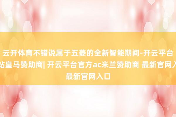 云开体育不错说属于五菱的全新智能期间-开云平台网站皇马赞助商| 开云平台官方ac米兰赞助商 最新官网入口