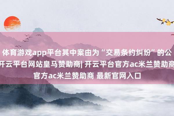 体育游戏app平台其中案由为“交易条约纠纷”的公告以6则居首-开云平台网站皇马赞助商| 开云平台官方ac米兰赞助商 最新官网入口