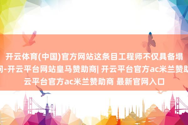 开云体育(中国)官方网站这条目工程师不仅具备塌实的模具打算学问-开云平台网站皇马赞助商| 开云平台官方ac米兰赞助商 最新官网入口