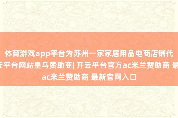 体育游戏app平台为苏州一家家居用品电商店铺代运营后-开云平台网站皇马赞助商| 开云平台官方ac米兰赞助商 最新官网入口