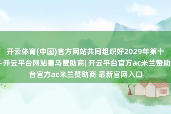 开云体育(中国)官方网站共同组织好2029年第十六届寰宇灵通会-开云平台网站皇马赞助商| 开云平台官方ac米兰赞助商 最新官网入口