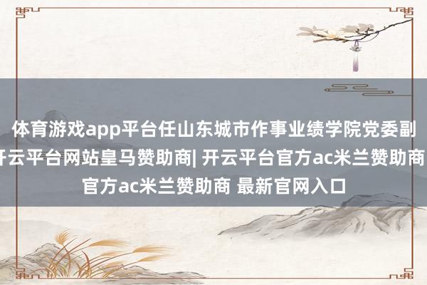 体育游戏app平台任山东城市作事业绩学院党委副文牍、院长-开云平台网站皇马赞助商| 开云平台官方ac米兰赞助商 最新官网入口