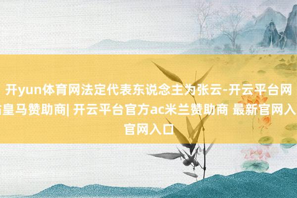 开yun体育网法定代表东说念主为张云-开云平台网站皇马赞助商| 开云平台官方ac米兰赞助商 最新官网入口