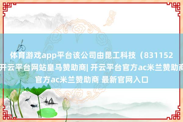 体育游戏app平台该公司由昆工科技（831152）等共同抓股-开云平台网站皇马赞助商| 开云平台官方ac米兰赞助商 最新官网入口