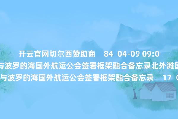 开云官网切尔西赞助商    84  04-09 09:08     北外滩国外航运论坛组委办与波罗的海国外航运公会签署框架融合备忘录北外滩国外航运论坛组委办与波罗的海国外航运公会签署框架融合备忘录    17  03-19 15:44     2026国度立法新看点2026国度立法新看点    2067  03-09 09:42     政府职责敷陈提议2026年政府职责十大任务政府职责敷陈提议2026年政府职责十大任务    61  03-05 10:04     两会日程预报|3月5日：十四届天下东说念主大四次会议上昼9时开幕两会日程预报|3月5日：十四届天下东说念主大四次会议上昼9时开幕    65  03-04 22:19     一财最热      点击关闭-开云平台网站皇马赞助商| 开云平台官方ac米兰赞助商 最新官网入口