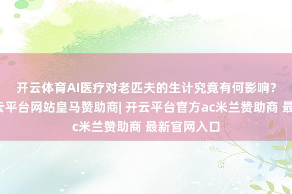 开云体育　　AI医疗对老匹夫的生计究竟有何影响？对话中-开云平台网站皇马赞助商| 开云平台官方ac米兰赞助商 最新官网入口