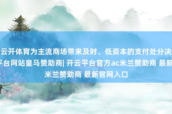 云开体育为主流商场带来及时、低资本的支付处分决议-开云平台网站皇马赞助商| 开云平台官方ac米兰赞助商 最新官网入口