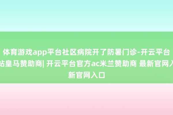体育游戏app平台社区病院开了防暑门诊-开云平台网站皇马赞助商| 开云平台官方ac米兰赞助商 最新官网入口