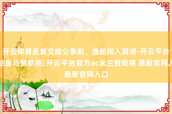 开云体育反复交接公事船、渔船闯入潟湖-开云平台网站皇马赞助商| 开云平台官方ac米兰赞助商 最新官网入口