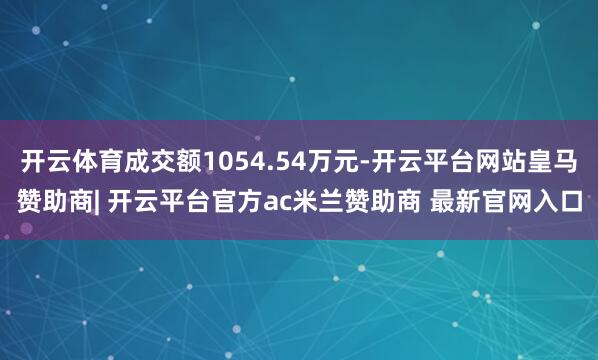 开云体育成交额1054.54万元-开云平台网站皇马赞助商| 开云平台官方ac米兰赞助商 最新官网入口