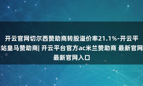 开云官网切尔西赞助商转股溢价率21.1%-开云平台网站皇马赞助商| 开云平台官方ac米兰赞助商 最新官网入口