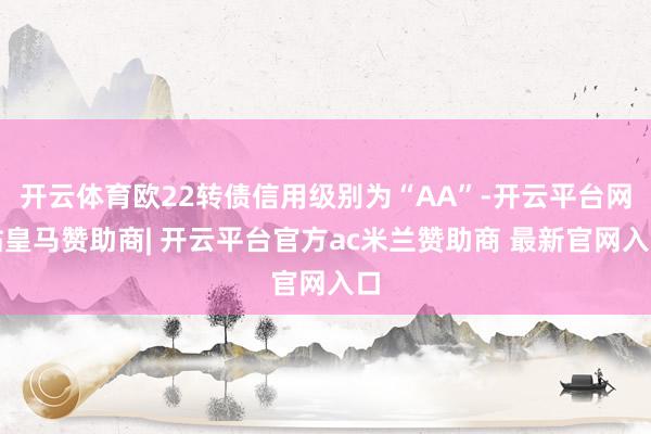 开云体育欧22转债信用级别为“AA”-开云平台网站皇马赞助商| 开云平台官方ac米兰赞助商 最新官网入口