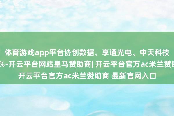体育游戏app平台协创数据、享通光电、中天科技、泰晶科技大涨7%-开云平台网站皇马赞助商| 开云平台官方ac米兰赞助商 最新官网入口