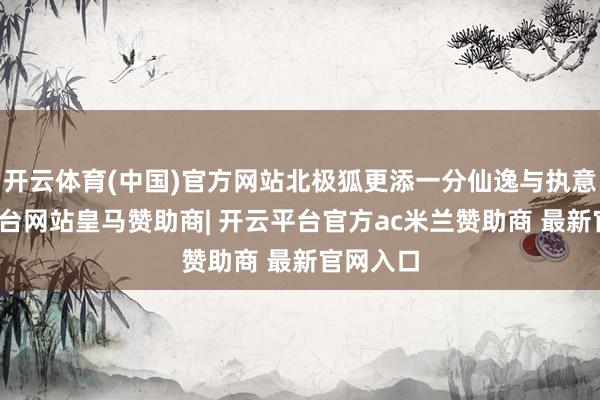 开云体育(中国)官方网站北极狐更添一分仙逸与执意-开云平台网站皇马赞助商| 开云平台官方ac米兰赞助商 最新官网入口