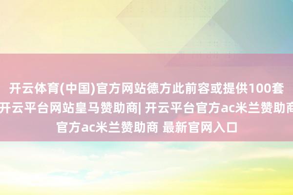 开云体育(中国)官方网站德方此前容或提供100套大地监视雷达-开云平台网站皇马赞助商| 开云平台官方ac米兰赞助商 最新官网入口
