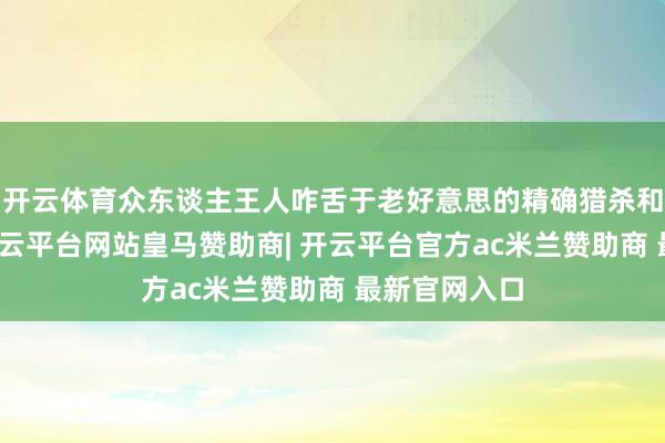 开云体育众东谈主王人咋舌于老好意思的精确猎杀和深层轰炸-开云平台网站皇马赞助商| 开云平台官方ac米兰赞助商 最新官网入口