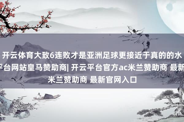开云体育大致6连败才是亚洲足球更接近于真的的水准-开云平台网站皇马赞助商| 开云平台官方ac米兰赞助商 最新官网入口