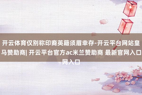 开云体育仅别称印裔英籍须眉幸存-开云平台网站皇马赞助商| 开云平台官方ac米兰赞助商 最新官网入口