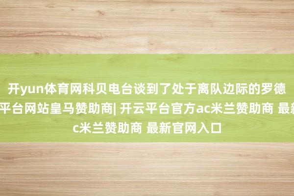 开yun体育网科贝电台谈到了处于离队边际的罗德里戈-开云平台网站皇马赞助商| 开云平台官方ac米兰赞助商 最新官网入口