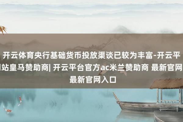 开云体育央行基础货币投放渠谈已较为丰富-开云平台网站皇马赞助商| 开云平台官方ac米兰赞助商 最新官网入口