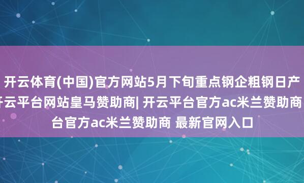 开云体育(中国)官方网站5月下旬重点钢企粗钢日产209.1万吨-开云平台网站皇马赞助商| 开云平台官方ac米兰赞助商 最新官网入口
