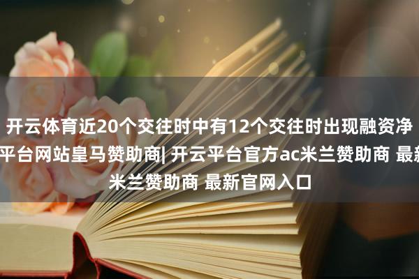 开云体育近20个交往时中有12个交往时出现融资净买入-开云平台网站皇马赞助商| 开云平台官方ac米兰赞助商 最新官网入口