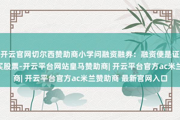 开云官网切尔西赞助商小学问融资融券：融资便是证券公司借钱给投资者买股票-开云平台网站皇马赞助商| 开云平台官方ac米兰赞助商 最新官网入口