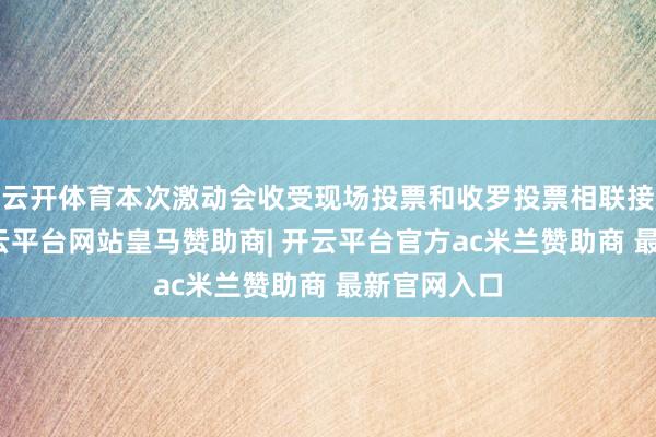 云开体育本次激动会收受现场投票和收罗投票相联接的阵势-开云平台网站皇马赞助商| 开云平台官方ac米兰赞助商 最新官网入口