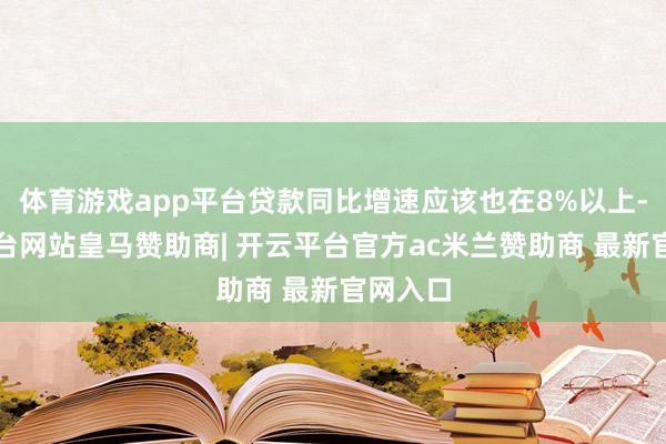 体育游戏app平台贷款同比增速应该也在8%以上-开云平台网站皇马赞助商| 开云平台官方ac米兰赞助商 最新官网入口