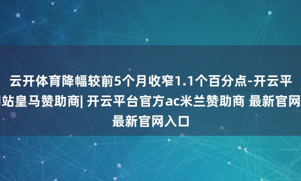 云开体育降幅较前5个月收窄1.1个百分点-开云平台网站皇马赞助商| 开云平台官方ac米兰赞助商 最新官网入口