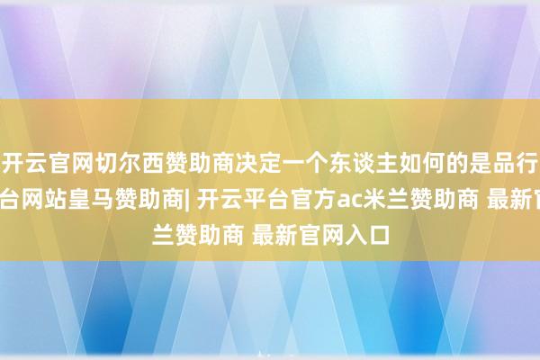 开云官网切尔西赞助商决定一个东谈主如何的是品行-开云平台网站皇马赞助商| 开云平台官方ac米兰赞助商 最新官网入口
