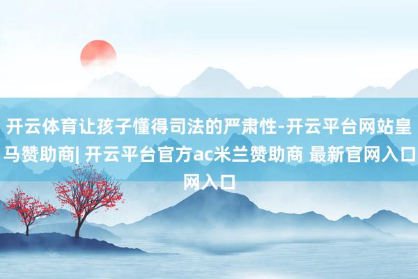 开云体育让孩子懂得司法的严肃性-开云平台网站皇马赞助商| 开云平台官方ac米兰赞助商 最新官网入口