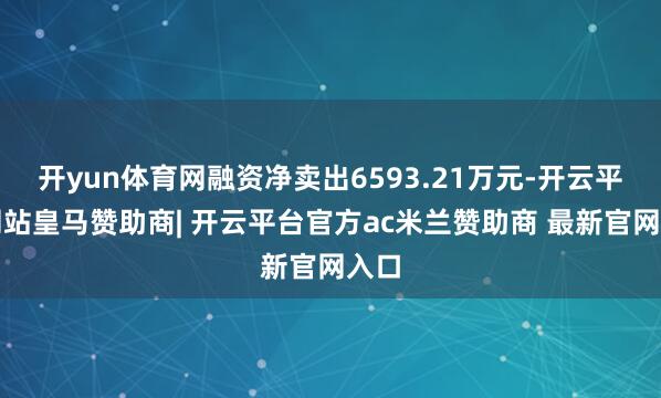 开yun体育网融资净卖出6593.21万元-开云平台网站皇马赞助商| 开云平台官方ac米兰赞助商 最新官网入口