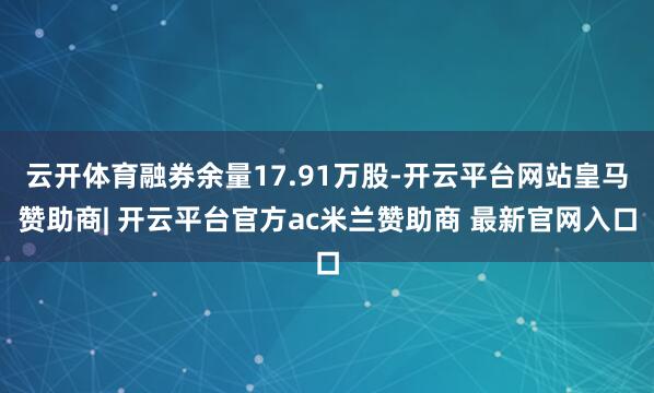云开体育融券余量17.91万股-开云平台网站皇马赞助商| 开云平台官方ac米兰赞助商 最新官网入口