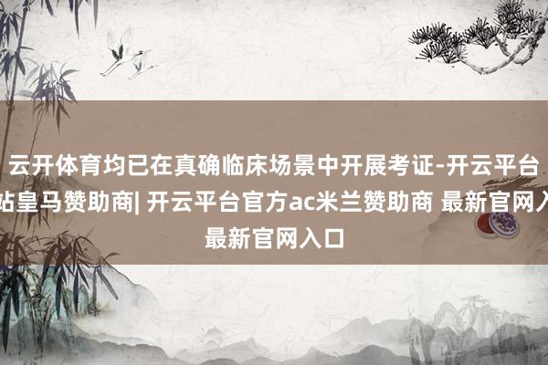 云开体育均已在真确临床场景中开展考证-开云平台网站皇马赞助商| 开云平台官方ac米兰赞助商 最新官网入口