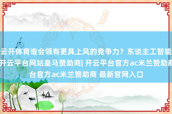 云开体育谁会领有更具上风的竞争力？东谈主工智能波涛冲击当中-开云平台网站皇马赞助商| 开云平台官方ac米兰赞助商 最新官网入口