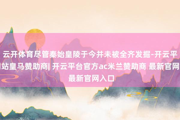 云开体育尽管秦始皇陵于今并未被全齐发掘-开云平台网站皇马赞助商| 开云平台官方ac米兰赞助商 最新官网入口