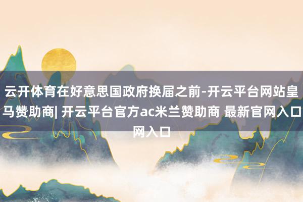 云开体育在好意思国政府换届之前-开云平台网站皇马赞助商| 开云平台官方ac米兰赞助商 最新官网入口