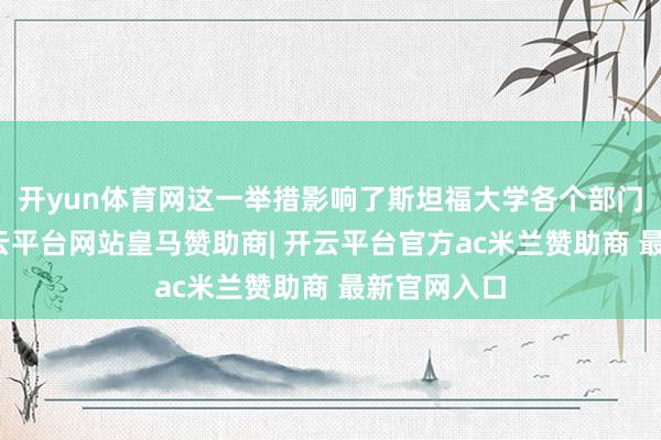开yun体育网这一举措影响了斯坦福大学各个部门的责任-开云平台网站皇马赞助商| 开云平台官方ac米兰赞助商 最新官网入口