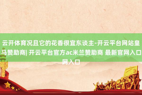 云开体育况且它的花香很宜东谈主-开云平台网站皇马赞助商| 开云平台官方ac米兰赞助商 最新官网入口