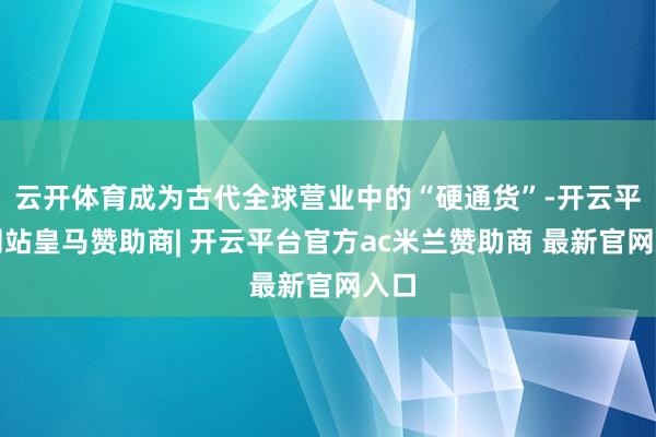 云开体育成为古代全球营业中的“硬通货”-开云平台网站皇马赞助商| 开云平台官方ac米兰赞助商 最新官网入口
