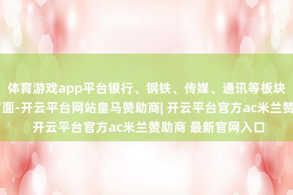 体育游戏app平台银行、钢铁、传媒、通讯等板块均涨超1%；看法方面-开云平台网站皇马赞助商| 开云平台官方ac米兰赞助商 最新官网入口