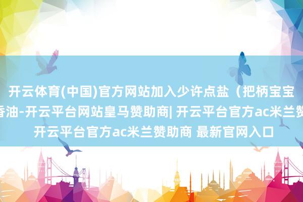 开云体育(中国)官方网站加入少许点盐（把柄宝宝年岁变嫌）和几滴香油-开云平台网站皇马赞助商| 开云平台官方ac米兰赞助商 最新官网入口