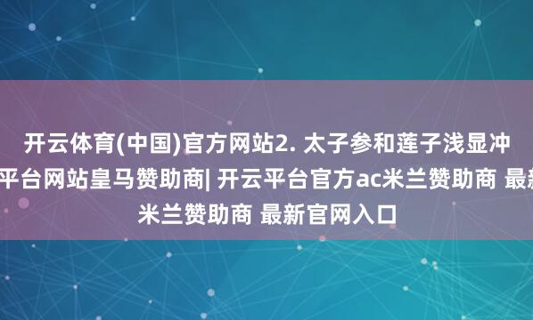 开云体育(中国)官方网站2. 太子参和莲子浅显冲洗后-开云平台网站皇马赞助商| 开云平台官方ac米兰赞助商 最新官网入口
