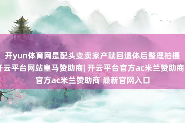 开yun体育网是配头变卖家产赎回遗体后整理拍摄的很是影像-开云平台网站皇马赞助商| 开云平台官方ac米兰赞助商 最新官网入口